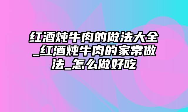 红酒炖牛肉的做法大全_红酒炖牛肉的家常做法_怎么做好吃