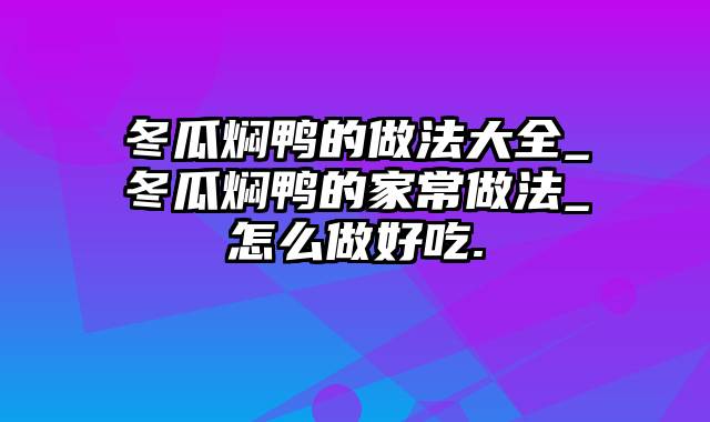 冬瓜焖鸭的做法大全_冬瓜焖鸭的家常做法_怎么做好吃.