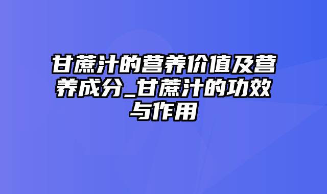 甘蔗汁的营养价值及营养成分_甘蔗汁的功效与作用