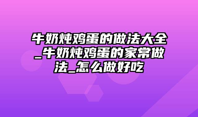 牛奶炖鸡蛋的做法大全_牛奶炖鸡蛋的家常做法_怎么做好吃