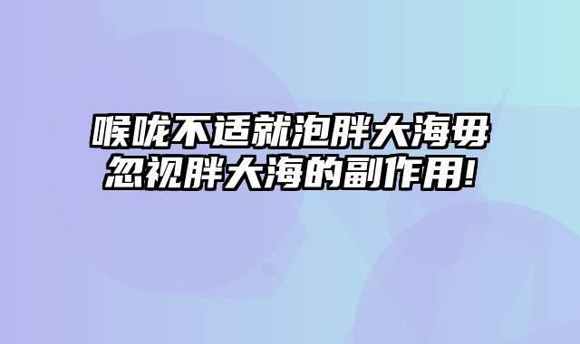 喉咙不适就泡胖大海毋忽视胖大海的副作用!