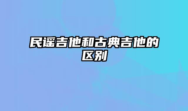 民谣吉他和古典吉他的区别