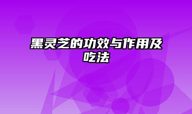 黑灵芝的功效与作用及吃法