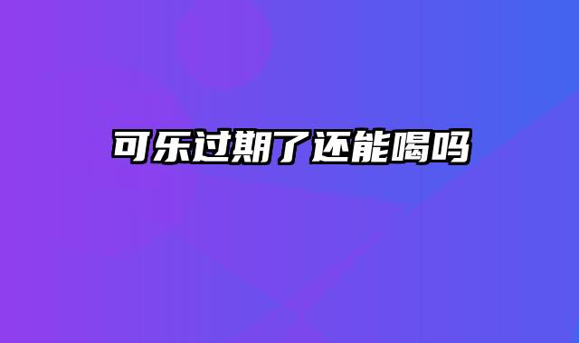 可乐过期了还能喝吗
