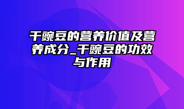 干豌豆的营养价值及营养成分_干豌豆的功效与作用