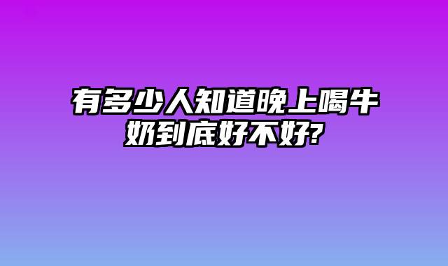 有多少人知道晚上喝牛奶到底好不好?