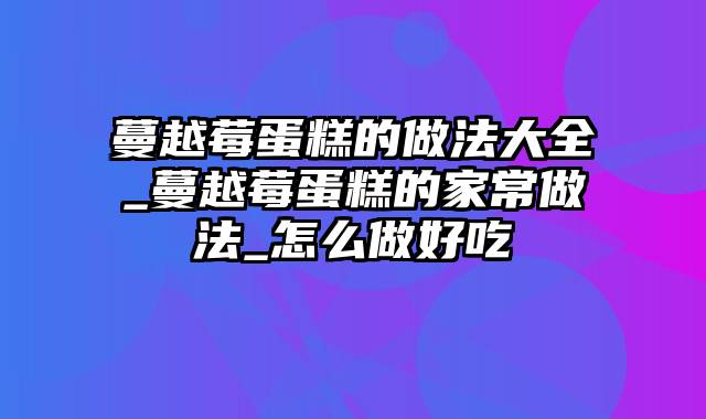 蔓越莓蛋糕的做法大全_蔓越莓蛋糕的家常做法_怎么做好吃