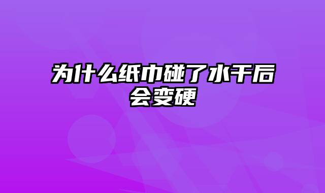 为什么纸巾碰了水干后会变硬