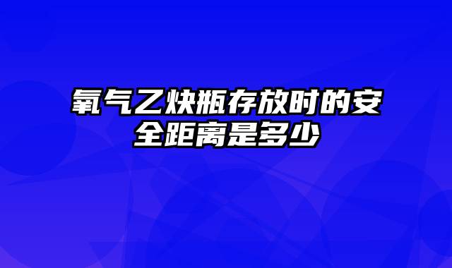 氧气乙炔瓶存放时的安全距离是多少