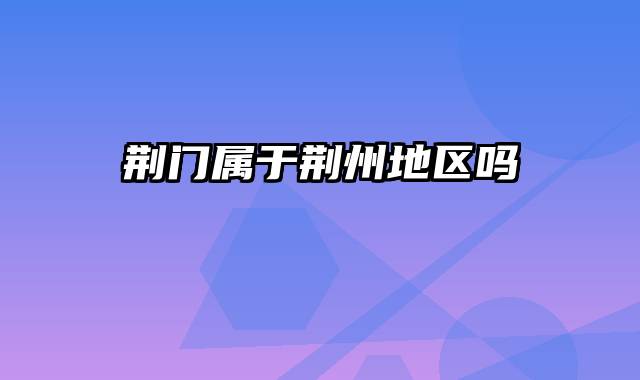 荆门属于荆州地区吗