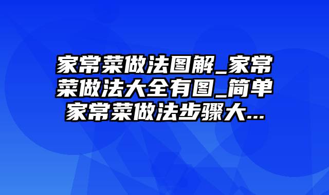 家常菜做法图解_家常菜做法大全有图_简单家常菜做法步骤大...