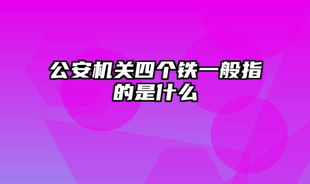 公安机关四个铁一般指的是什么