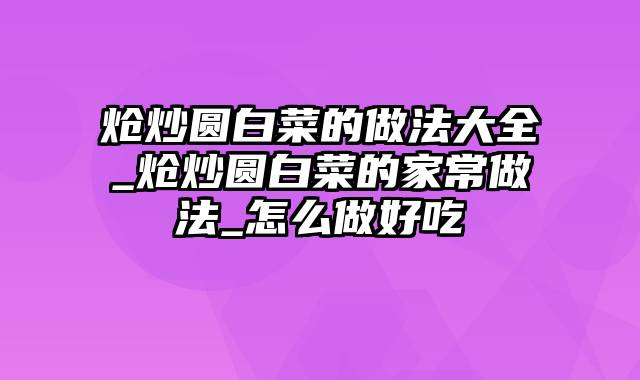 炝炒圆白菜的做法大全_炝炒圆白菜的家常做法_怎么做好吃