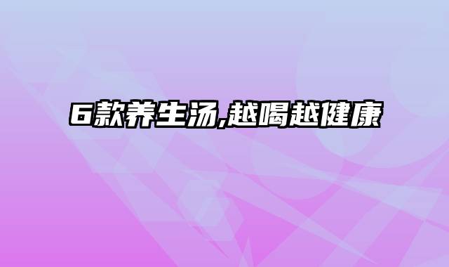 6款养生汤,越喝越健康