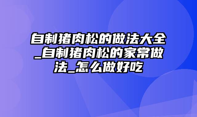 自制猪肉松的做法大全_自制猪肉松的家常做法_怎么做好吃