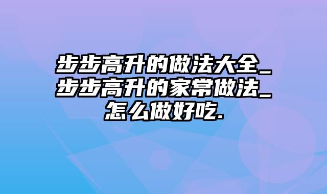 步步高升的做法大全_步步高升的家常做法_怎么做好吃.