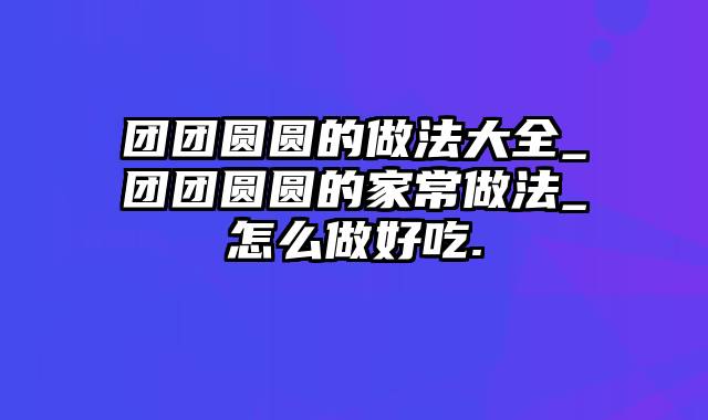 团团圆圆的做法大全_团团圆圆的家常做法_怎么做好吃.
