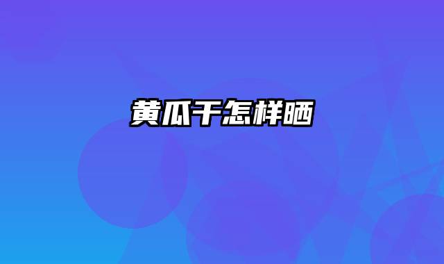 黄瓜干怎样晒
