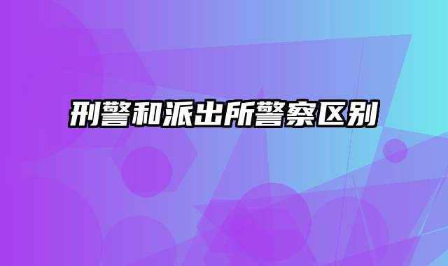 刑警和派出所警察区别