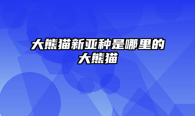 大熊猫新亚种是哪里的大熊猫