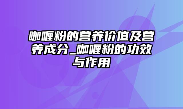 咖喱粉的营养价值及营养成分_咖喱粉的功效与作用