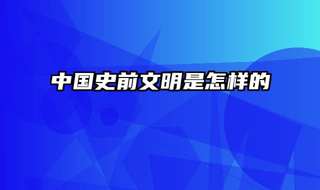 中国史前文明是怎样的