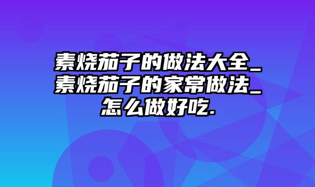 素烧茄子的做法大全_素烧茄子的家常做法_怎么做好吃.