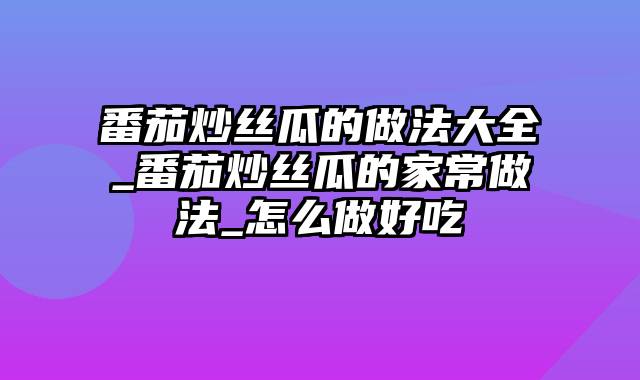 番茄炒丝瓜的做法大全_番茄炒丝瓜的家常做法_怎么做好吃