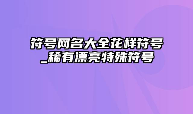 符号网名大全花样符号_稀有漂亮特殊符号