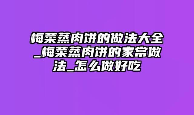 梅菜蒸肉饼的做法大全_梅菜蒸肉饼的家常做法_怎么做好吃