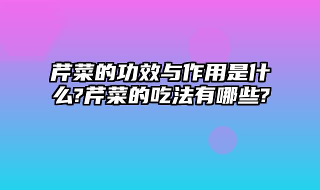芹菜的功效与作用是什么?芹菜的吃法有哪些?