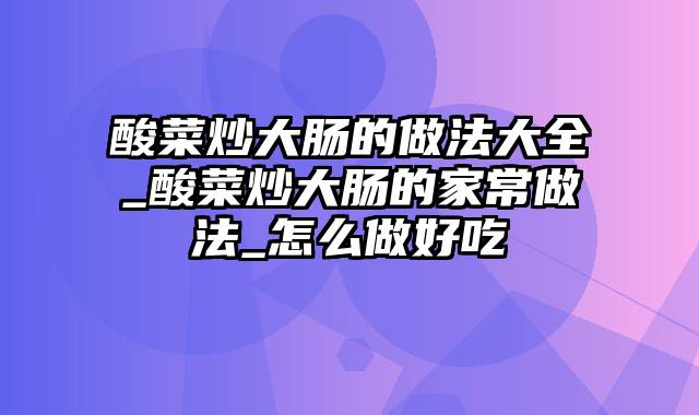 酸菜炒大肠的做法大全_酸菜炒大肠的家常做法_怎么做好吃