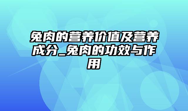 兔肉的营养价值及营养成分_兔肉的功效与作用