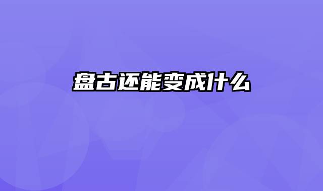 盘古还能变成什么