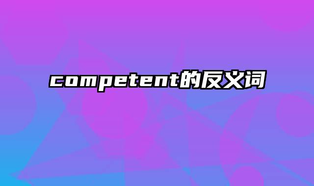 competent的反义词