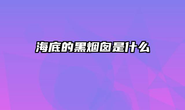 海底的黑烟囱是什么