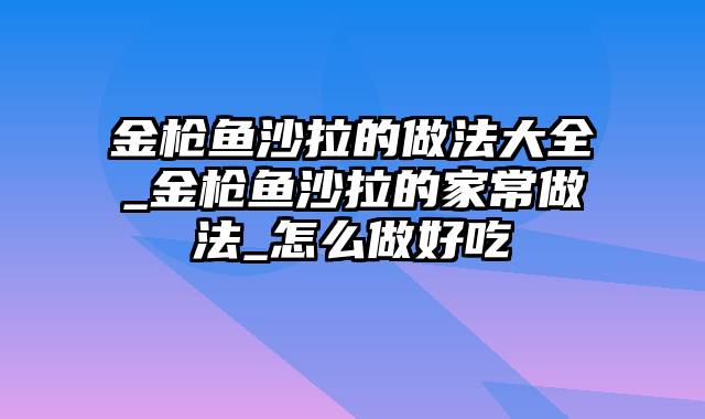 金枪鱼沙拉的做法大全_金枪鱼沙拉的家常做法_怎么做好吃