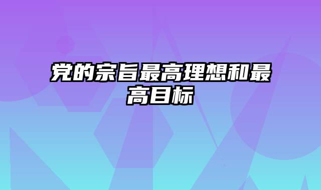 党的宗旨最高理想和最高目标