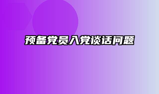 预备党员入党谈话问题