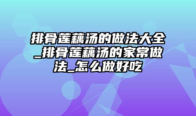 排骨莲藕汤的做法大全_排骨莲藕汤的家常做法_怎么做好吃