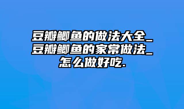 豆瓣鲫鱼的做法大全_豆瓣鲫鱼的家常做法_怎么做好吃.