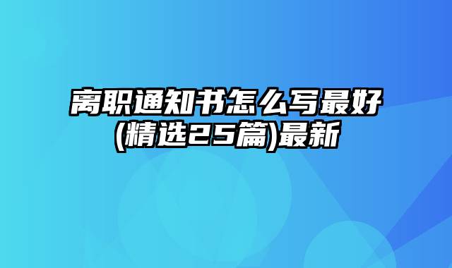 离职通知书怎么写最好(精选25篇)最新