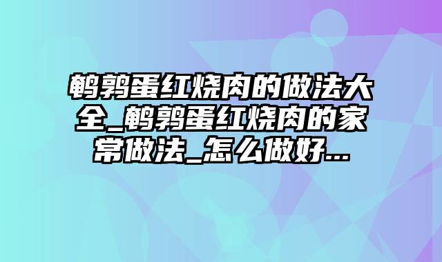 鹌鹑蛋红烧肉的做法大全_鹌鹑蛋红烧肉的家常做法_怎么做好...