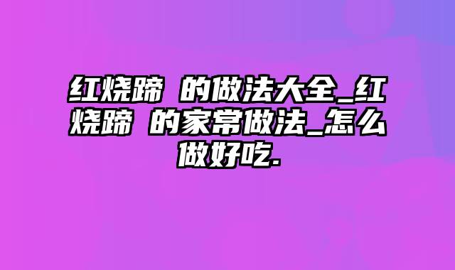 红烧蹄髈的做法大全_红烧蹄髈的家常做法_怎么做好吃.