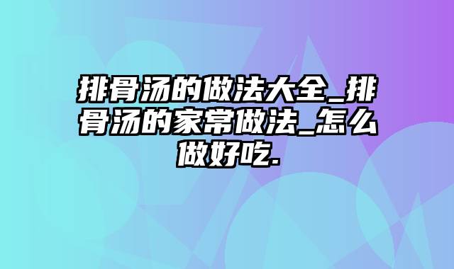 排骨汤的做法大全_排骨汤的家常做法_怎么做好吃.