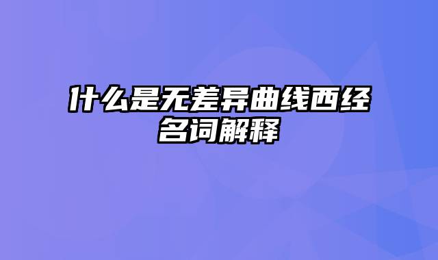 什么是无差异曲线西经名词解释