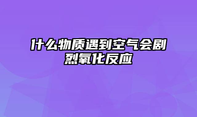 什么物质遇到空气会剧烈氧化反应