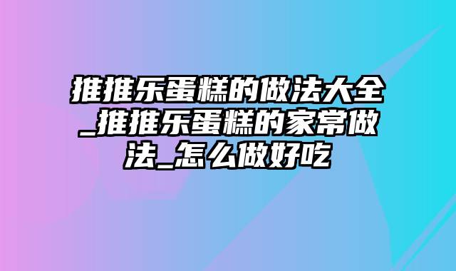 推推乐蛋糕的做法大全_推推乐蛋糕的家常做法_怎么做好吃
