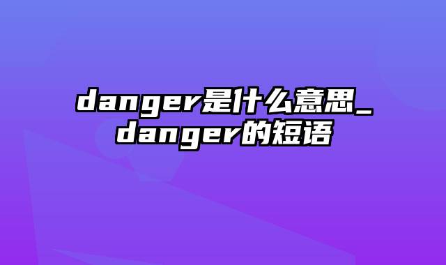 danger是什么意思_danger的短语