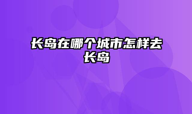 长岛在哪个城市怎样去长岛